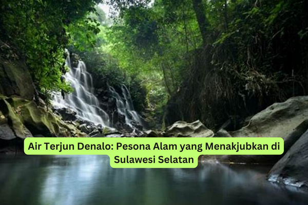 Air Terjun Denalo Pesona Alam yang Menakjubkan di Sulawesi Selatan