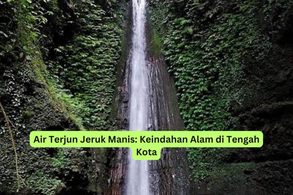 Air Terjun Jeruk Manis Keindahan Alam di Tengah Kota