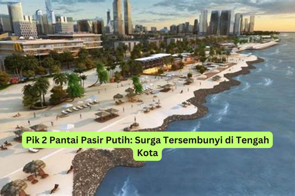 Pik 2 Pantai Pasir Putih Surga Tersembunyi di Tengah Kota