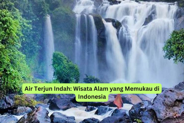 Air Terjun Indah Wisata Alam yang Memukau di Indonesia