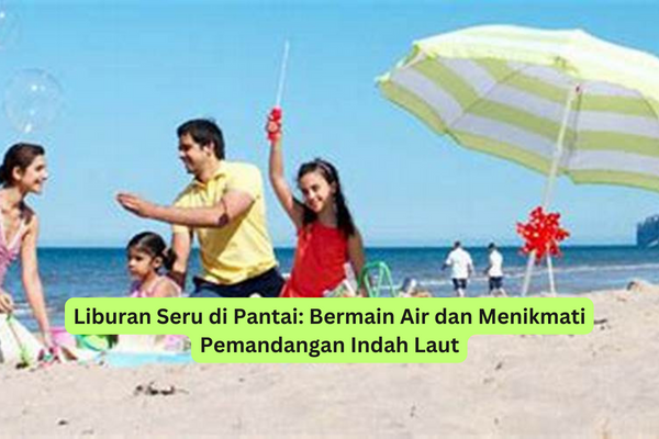 Liburan Seru di Pantai Bermain Air dan Menikmati Pemandangan Indah Laut