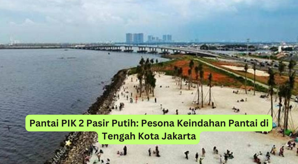 Pantai PIK 2 Pasir Putih Pesona Keindahan Pantai di Tengah Kota Jakarta