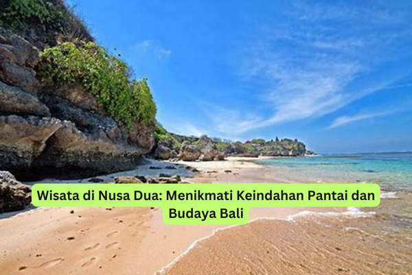 Wisata di Nusa Dua Menikmati Keindahan Pantai dan Budaya Bali