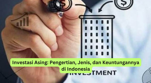 Investasi Asing Pengertian, Jenis, dan Keuntungannya di Indonesia