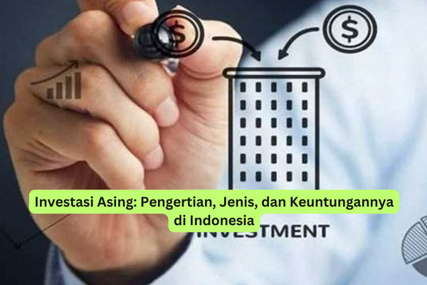 Investasi Asing Pengertian, Jenis, dan Keuntungannya di Indonesia