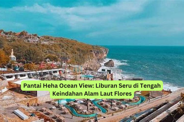 Pantai Heha Ocean View Liburan Seru di Tengah Keindahan Alam Laut Flores