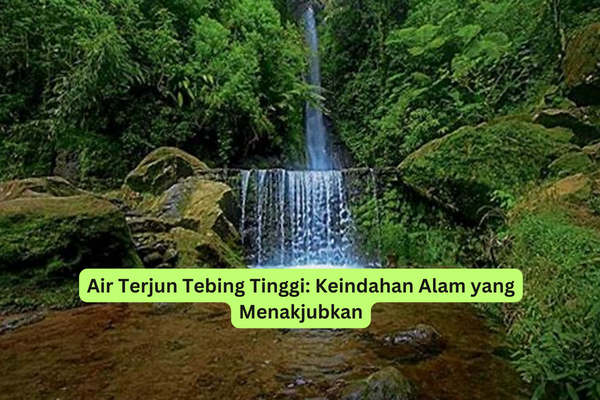 Air Terjun Tebing Tinggi Keindahan Alam yang Menakjubkan