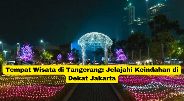 Tempat Wisata di Tangerang Jelajahi Keindahan di Dekat Jakarta