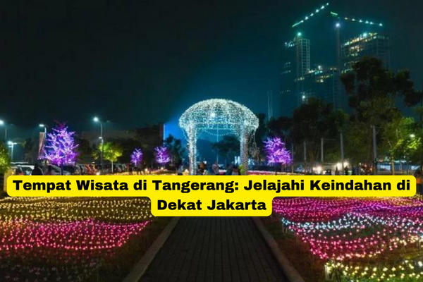 Tempat Wisata di Tangerang Jelajahi Keindahan di Dekat Jakarta