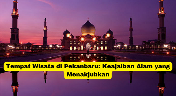 Tempat Wisata di Pekanbaru Keajaiban Alam yang Menakjubkan