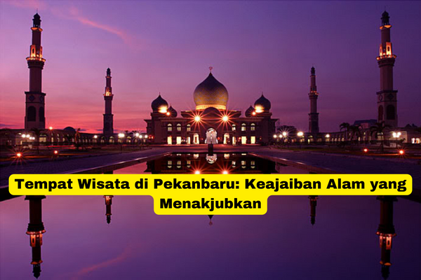 Tempat Wisata di Pekanbaru Keajaiban Alam yang Menakjubkan