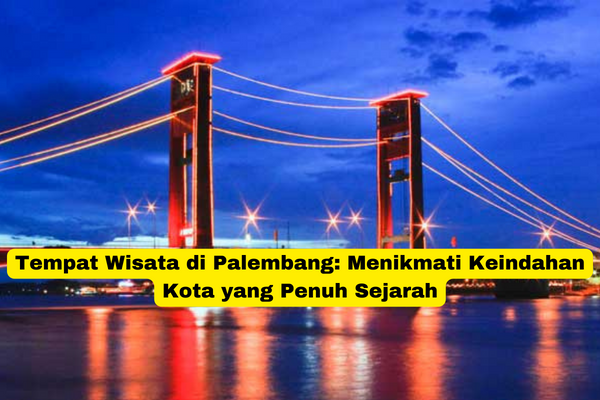 Tempat Wisata di Palembang Menikmati Keindahan Kota yang Penuh Sejarah