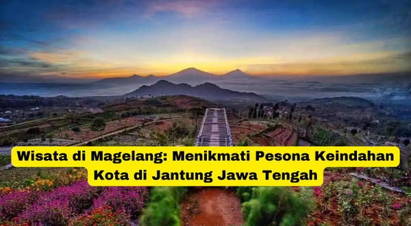 Wisata di Magelang Menikmati Pesona Keindahan Kota di Jantung Jawa Tengah