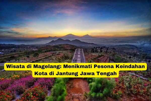 Wisata di Magelang Menikmati Pesona Keindahan Kota di Jantung Jawa Tengah