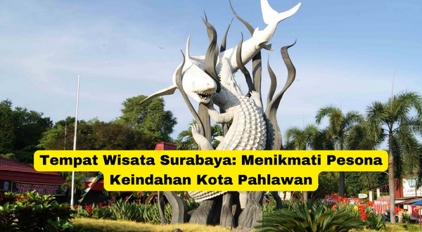 Tempat Wisata Surabaya Menikmati Pesona Keindahan Kota Pahlawan