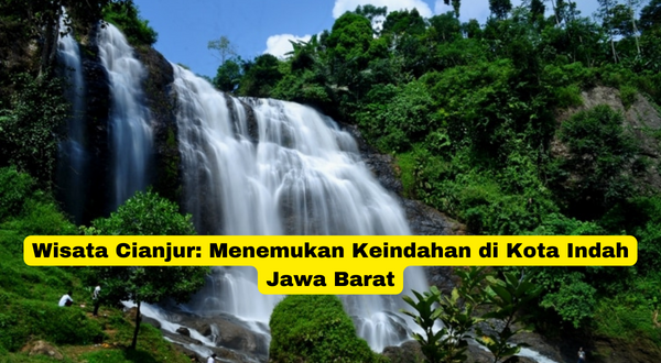 Wisata Cianjur Menemukan Keindahan di Kota Indah Jawa Barat