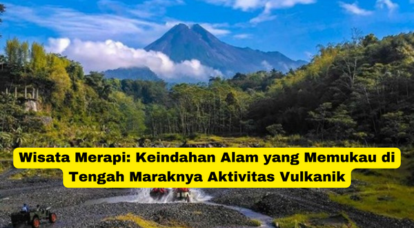 Wisata Merapi Keindahan Alam yang Memukau di Tengah Maraknya Aktivitas Vulkanik