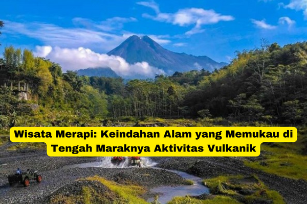 Wisata Merapi Keindahan Alam yang Memukau di Tengah Maraknya Aktivitas Vulkanik