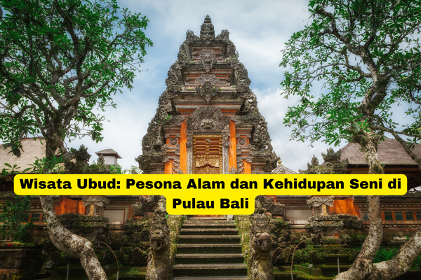 Wisata Ubud Pesona Alam dan Kehidupan Seni di Pulau Bali