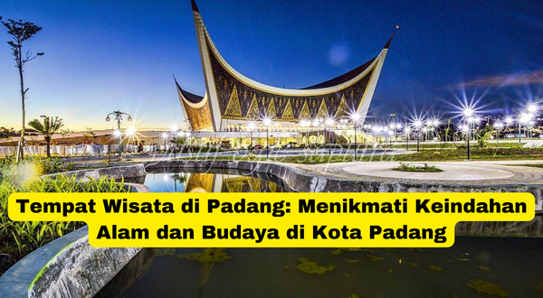 Tempat Wisata di Padang Menikmati Keindahan Alam dan Budaya di Kota Padang