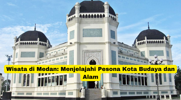 Wisata di Medan Menjelajahi Pesona Kota Budaya dan Alam