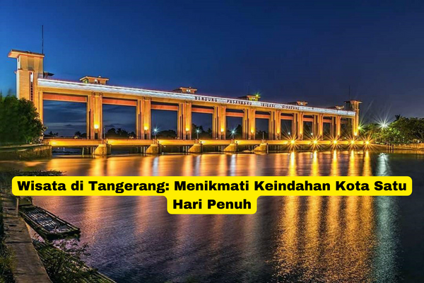 Wisata di Tangerang Menikmati Keindahan Kota Satu Hari Penuh